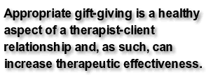Appropriate gift-giving is a healthy aspect of a therapist-client relationship and, as such, can increase therapeutic effectiveness.