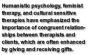 Humanistic psychology, feminist therapy, and cultural sensitive therapies have emphasized the importance of congruent relationships between therapists and clients, which are often enhanced by giving and receiving gifts.