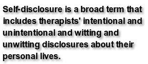 Self-disclosure is a broad term that includes therapists' intentional and unintentional and witting and unwitting disclosures about their personal lives.