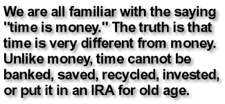 We are all familiar with the saying 'time is money.' The truth is that time is very different from money. Unlike money, time cannot be banked, saved, recycled, invested, or put it in an IRA for old age.
